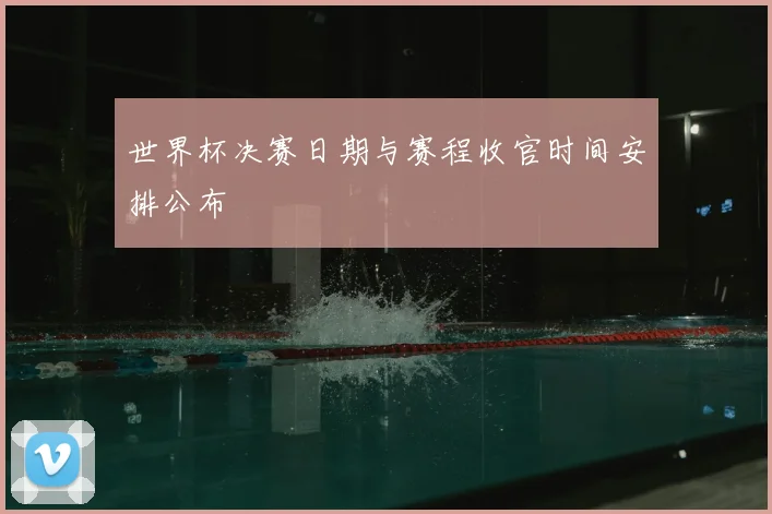 世界杯决赛日期与赛程收官时间安排公布