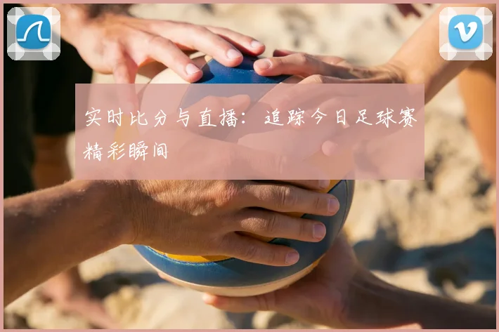 实时比分与直播：追踪今日足球赛精彩瞬间