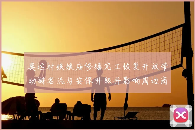 奥运村娘娘庙修缮完工恢复开放带动游客流与安保升级并影响周边商业布局