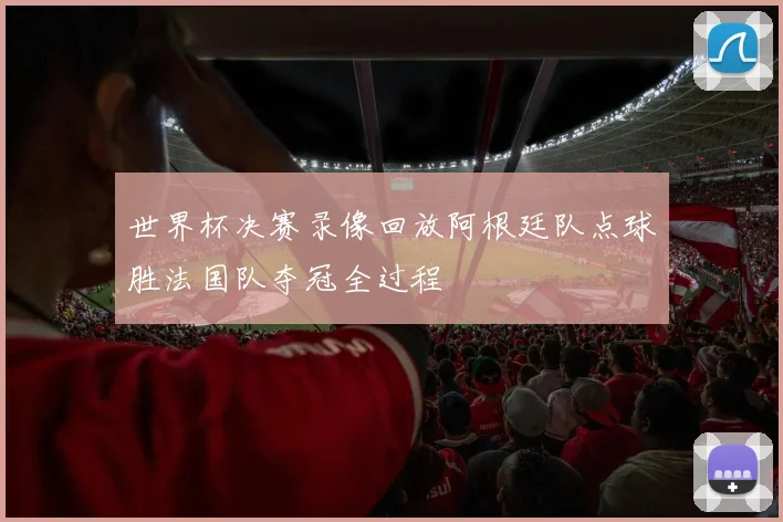 世界杯决赛录像回放阿根廷队点球胜法国队夺冠全过程