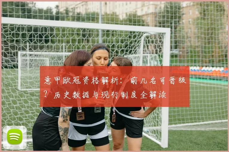 意甲欧冠资格解析：前几名可晋级？历史数据与现行制度全解读