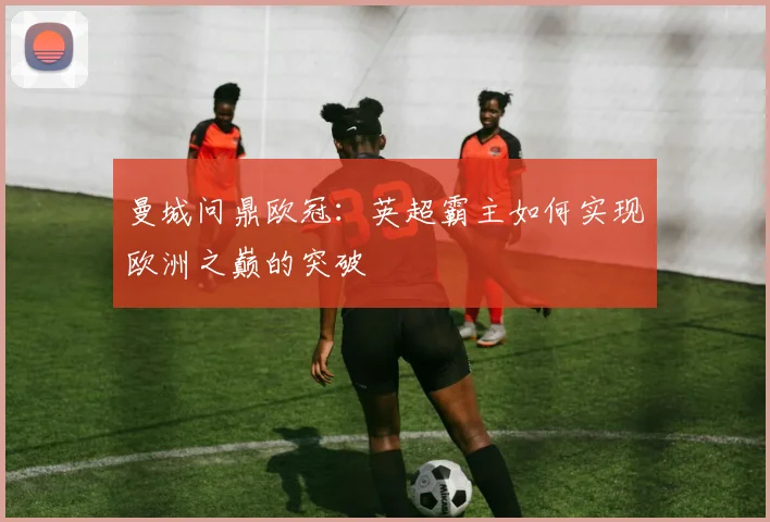 曼城问鼎欧冠：英超霸主如何实现欧洲之巅的突破