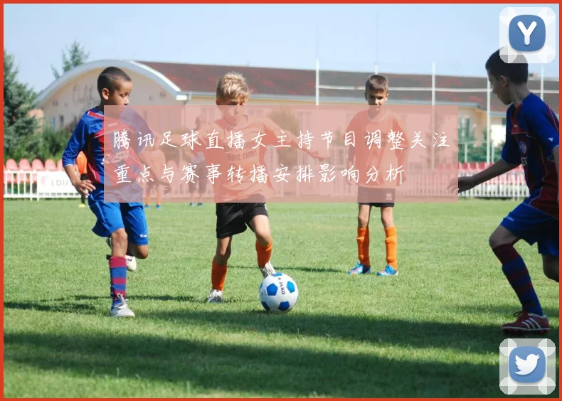 腾讯足球直播女主持节目调整关注重点与赛事转播安排影响分析