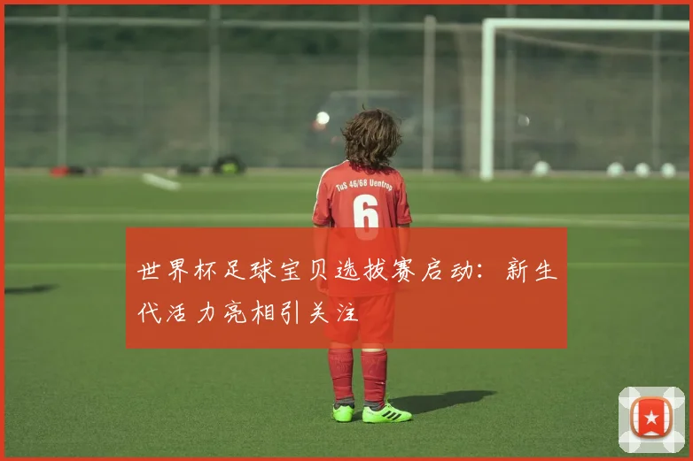 世界杯足球宝贝选拔赛启动：新生代活力亮相引关注