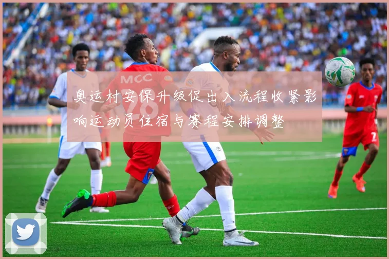 奥运村安保升级促出入流程收紧影响运动员住宿与赛程安排调整