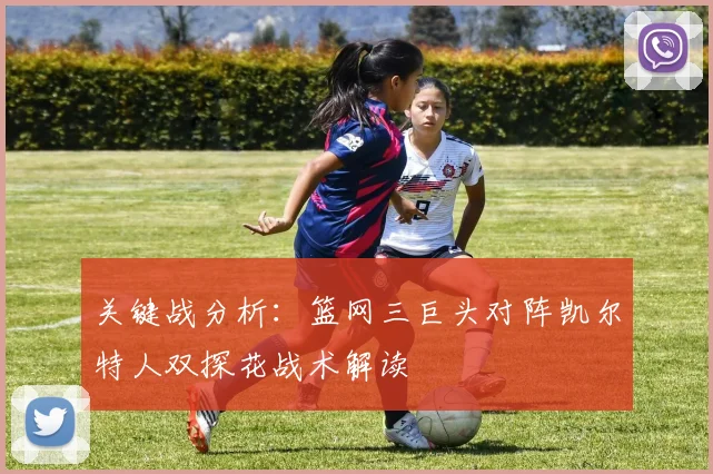 关键战分析：篮网三巨头对阵凯尔特人双探花战术解读