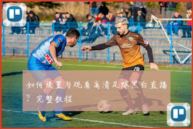如何设置与观看高清足球黑白直播？完整教程