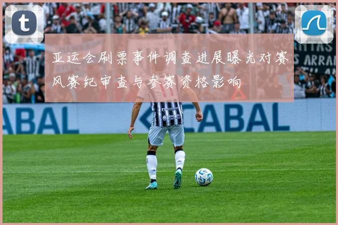 亚运会刷票事件调查进展曝光对赛风赛纪审查与参赛资格影响