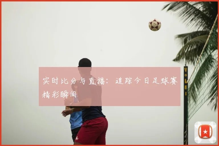 实时比分与直播：追踪今日足球赛精彩瞬间