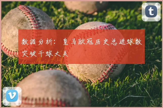 数据分析：皇马欧冠历史总进球数突破千球大关