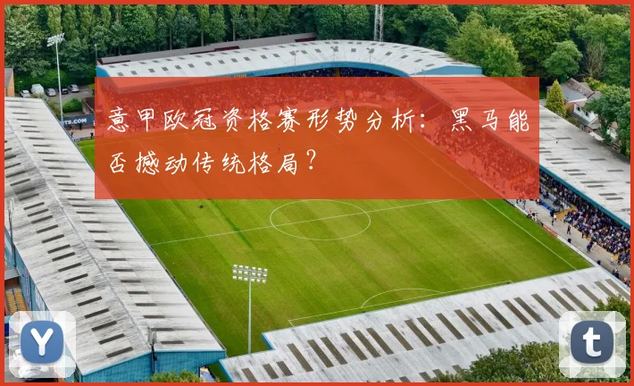 意甲欧冠资格赛形势分析：黑马能否撼动传统格局？