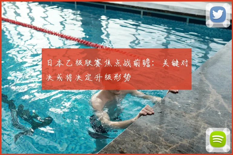 日本乙级联赛焦点战前瞻：关键对决或将决定升级形势