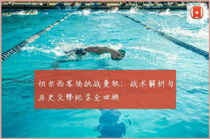 切尔西客场挑战曼联：战术解析与历史交锋纪录全回顾