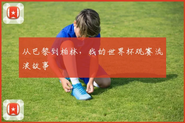 从巴黎到柏林，我的世界杯观赛流浪故事