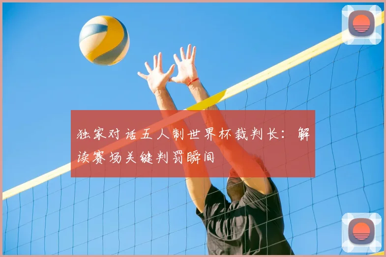 独家对话五人制世界杯裁判长：解读赛场关键判罚瞬间