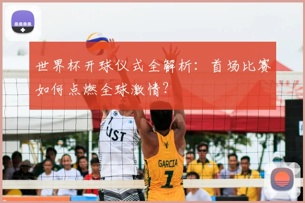 世界杯开球仪式全解析:首场比赛如何点燃全球激情?