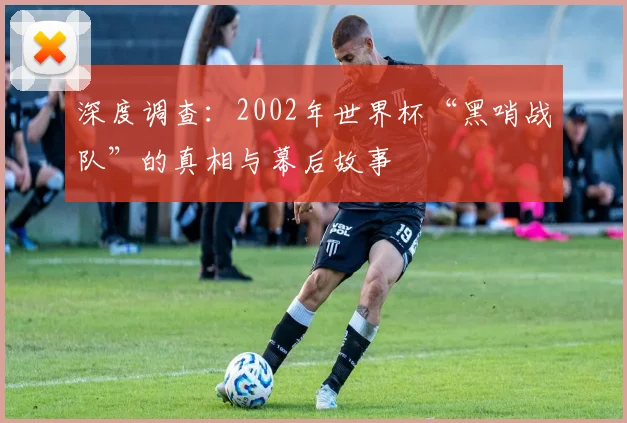 深度调查：2002年世界杯“黑哨战队”的真相与幕后故事
