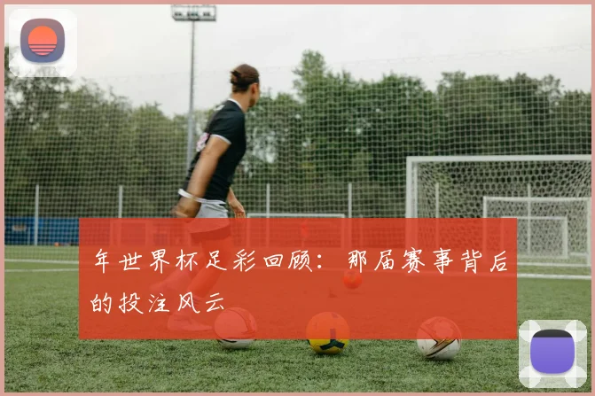 年世界杯足彩回顾：那届赛事背后的投注风云