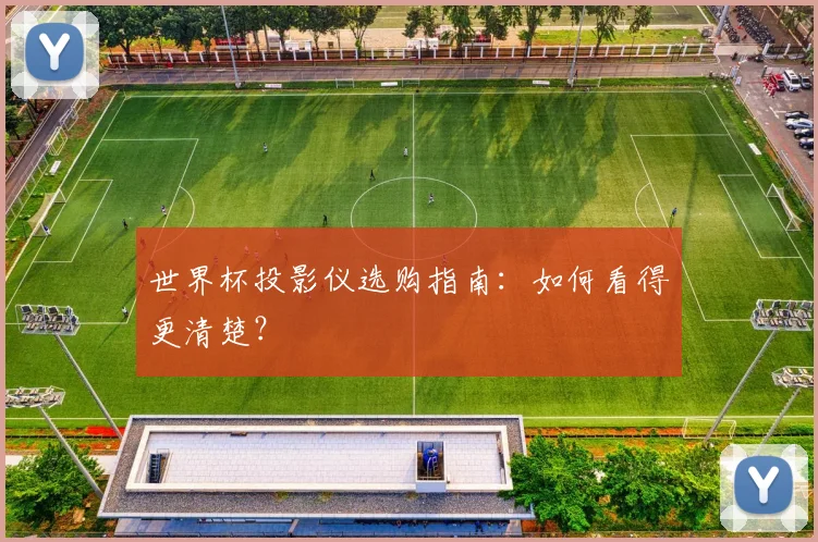 世界杯投影仪选购指南：如何看得更清楚？