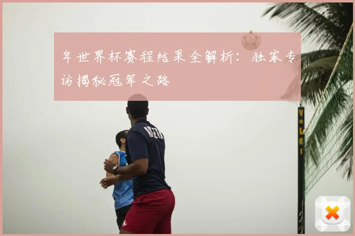 年世界杯赛程结果全解析：独家专访揭秘冠军之路