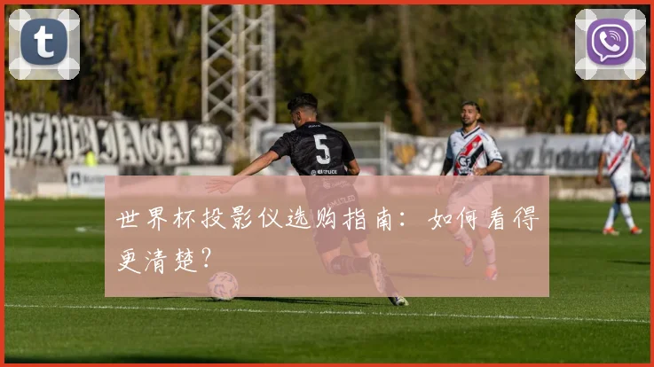 世界杯投影仪选购指南：如何看得更清楚？