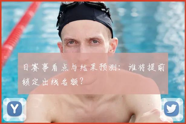 日赛事看点与结果预测：谁将提前锁定出线名额？