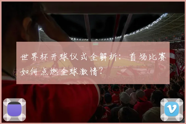 世界杯开球仪式全解析:首场比赛如何点燃全球激情?