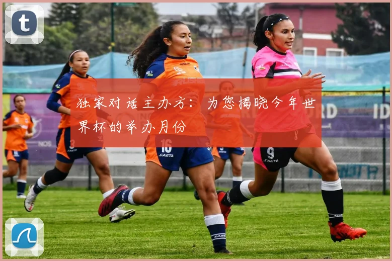 独家对话主办方：为您揭晓今年世界杯的举办月份