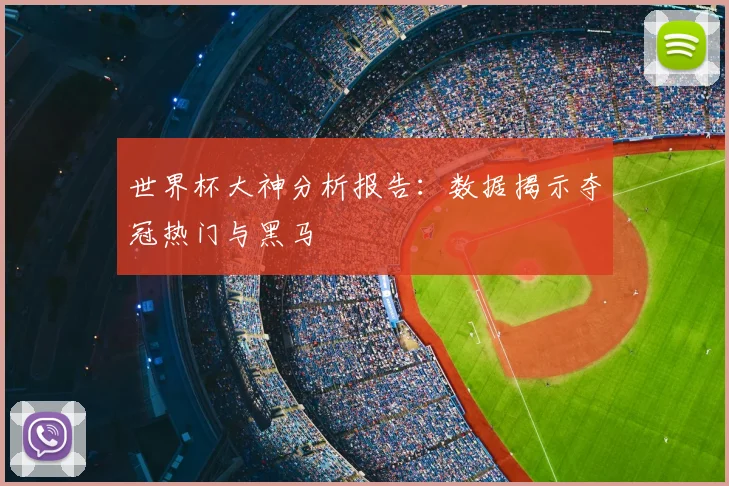 世界杯大神分析报告：数据揭示夺冠热门与黑马