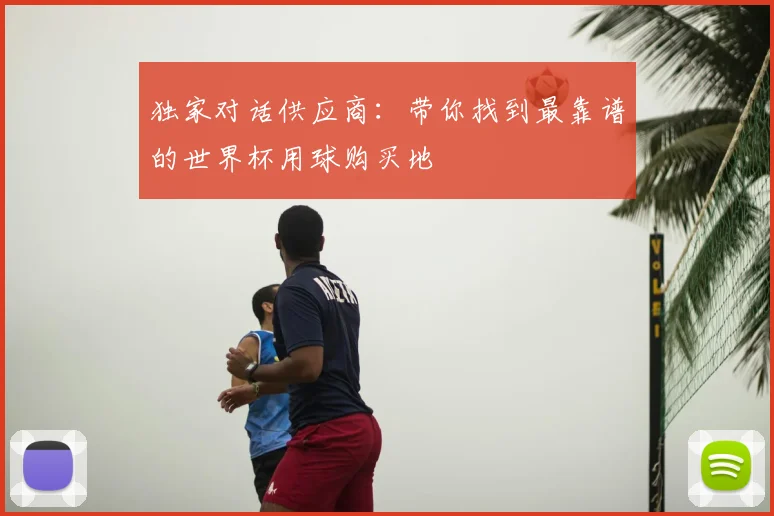 独家对话供应商：带你找到最靠谱的世界杯用球购买地