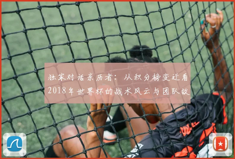 独家对话亲历者：从积分榜变迁看2018年世界杯的战术风云与团队故事
