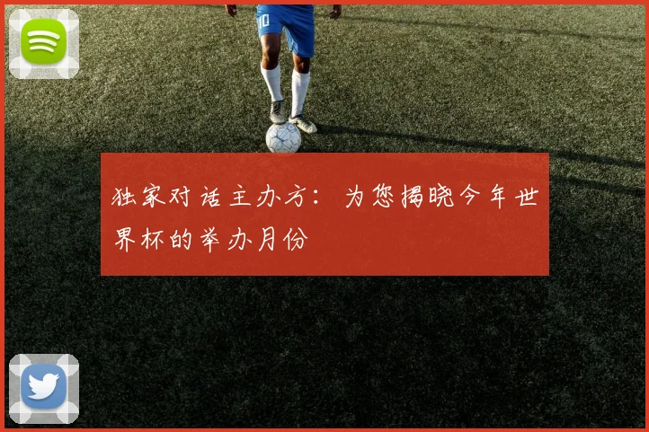 独家对话主办方：为您揭晓今年世界杯的举办月份