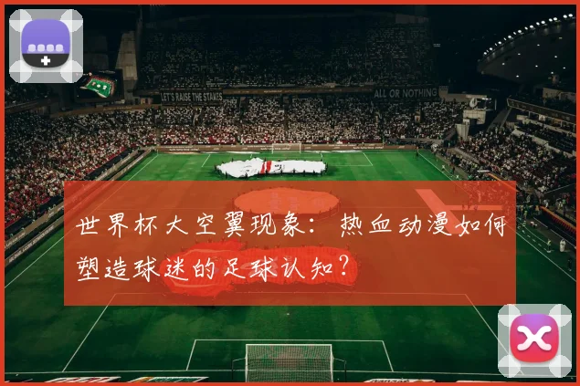 世界杯大空翼现象:热血动漫如何塑造球迷的足球认知?