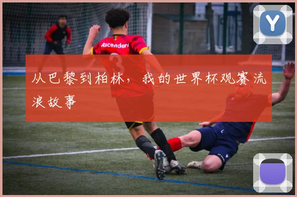 从巴黎到柏林，我的世界杯观赛流浪故事