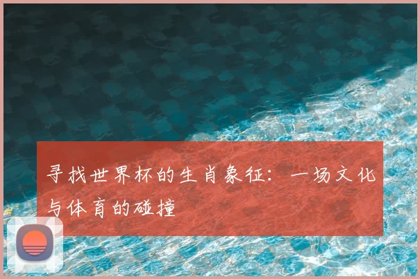 寻找世界杯的生肖象征：一场文化与体育的碰撞