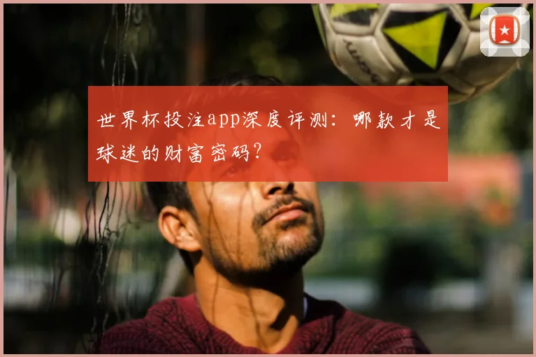 世界杯投注app深度评测：哪款才是球迷的财富密码？