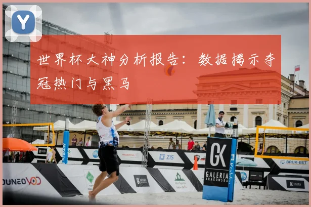 世界杯大神分析报告：数据揭示夺冠热门与黑马