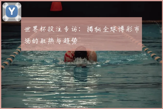 世界杯投注专访：揭秘全球博彩市场的狂热与趋势