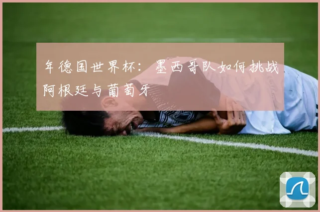 年德国世界杯：墨西哥队如何挑战阿根廷与葡萄牙