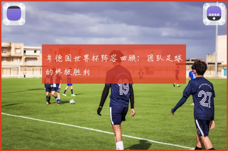年德国世界杯阵容回顾：团队足球的终极胜利