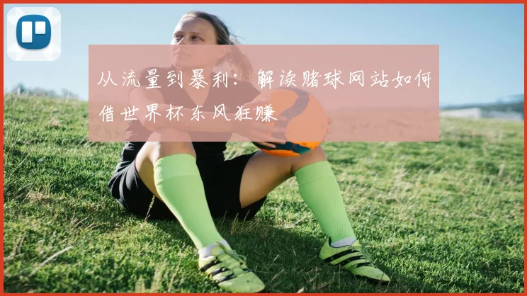 从流量到暴利：解读赌球网站如何借世界杯东风狂赚