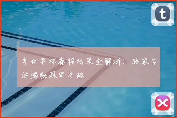 年世界杯赛程结果全解析：独家专访揭秘冠军之路