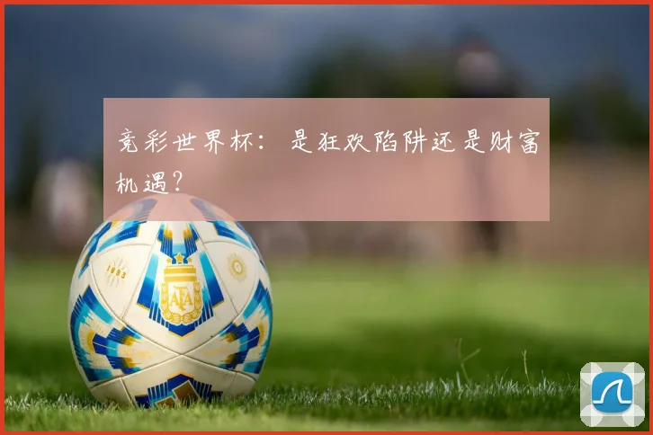 竞彩世界杯：是狂欢陷阱还是财富机遇？