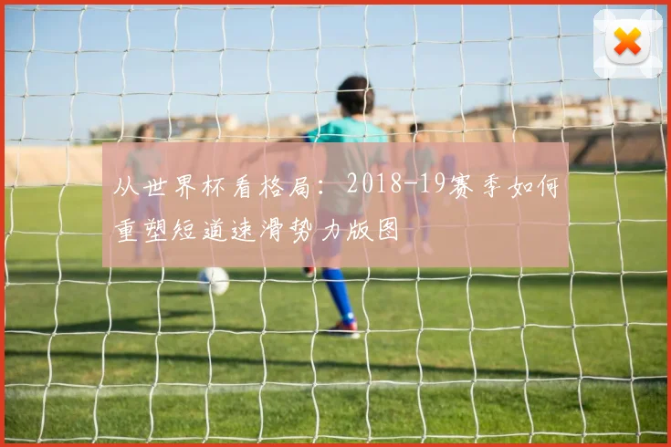 从世界杯看格局：2018-19赛季如何重塑短道速滑势力版图