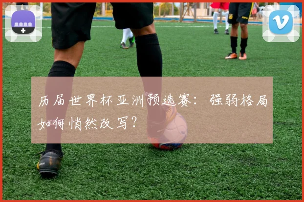 历届世界杯亚洲预选赛：强弱格局如何悄然改写？