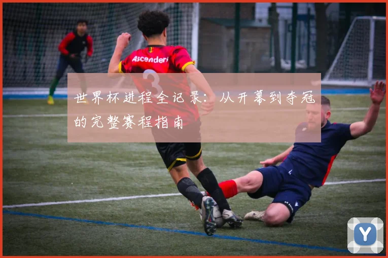 世界杯进程全记录：从开幕到夺冠的完整赛程指南