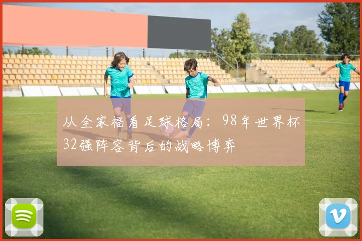 从全家福看足球格局：98年世界杯32强阵容背后的战略博弈