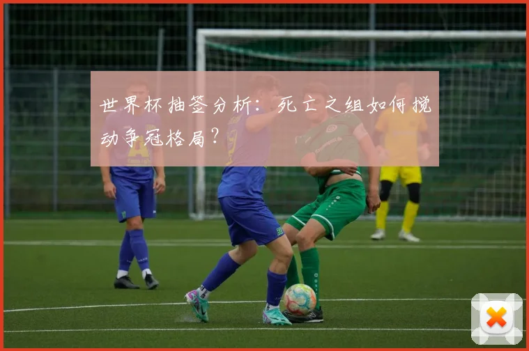 世界杯抽签分析：死亡之组如何搅动争冠格局？